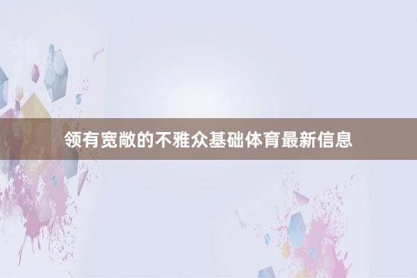 领有宽敞的不雅众基础体育最新信息