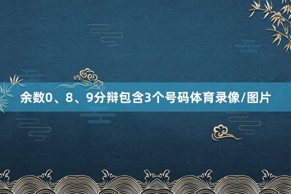 余数0、8、9分辩包含3个号码体育录像/图片
