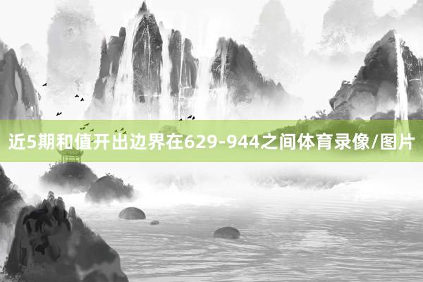 近5期和值开出边界在629-944之间体育录像/图片