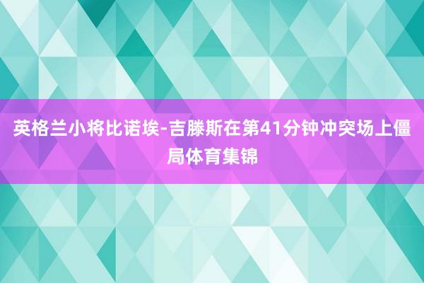 英格兰小将比诺埃-吉滕斯在第41分钟冲突场上僵局体育集锦