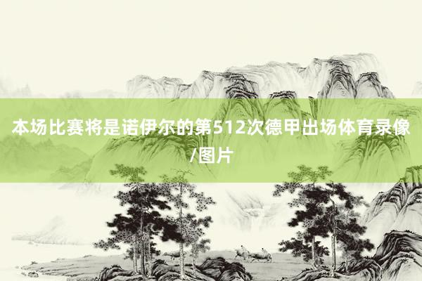 本场比赛将是诺伊尔的第512次德甲出场体育录像/图片