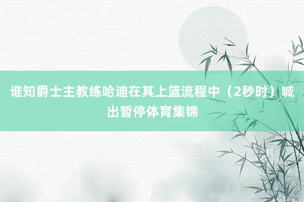 谁知爵士主教练哈迪在其上篮流程中（2秒时）喊出暂停体育集锦