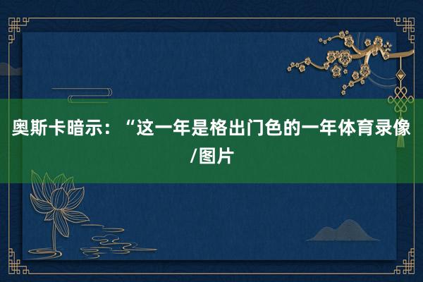 奥斯卡暗示：“这一年是格出门色的一年体育录像/图片