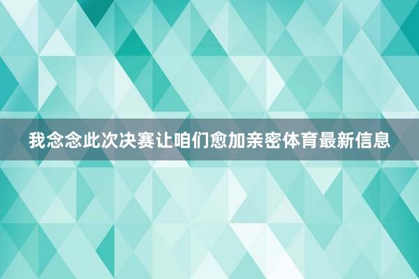 我念念此次决赛让咱们愈加亲密体育最新信息
