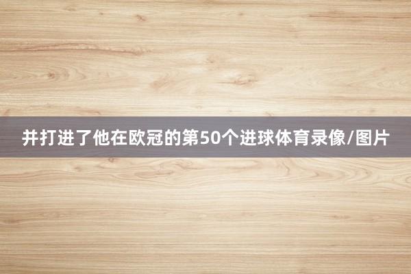 并打进了他在欧冠的第50个进球体育录像/图片