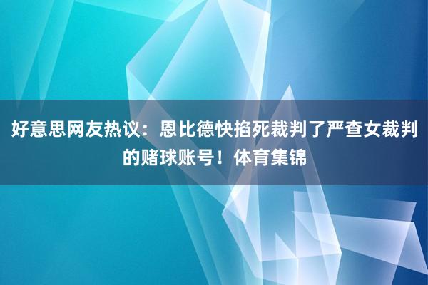 好意思网友热议：恩比德快掐死裁判了严查女裁判的赌球账号！体育集锦