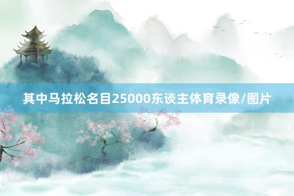 其中马拉松名目25000东谈主体育录像/图片