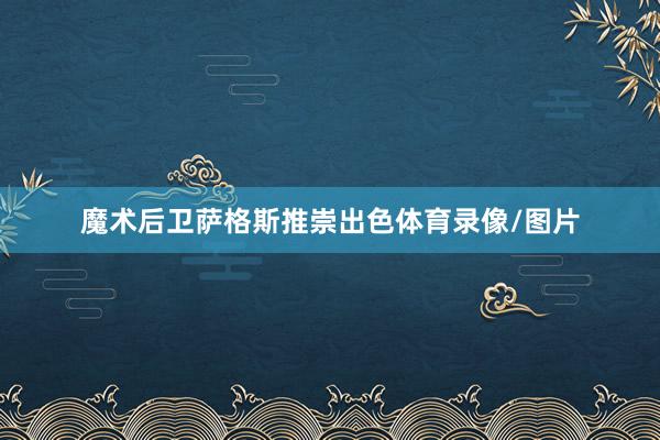 魔术后卫萨格斯推崇出色体育录像/图片