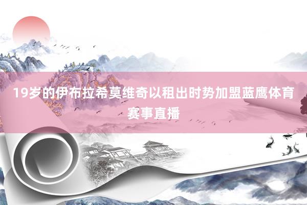 19岁的伊布拉希莫维奇以租出时势加盟蓝鹰体育赛事直播