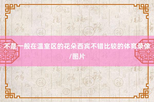 不是一般在温室区的花朵西宾不错比较的体育录像/图片