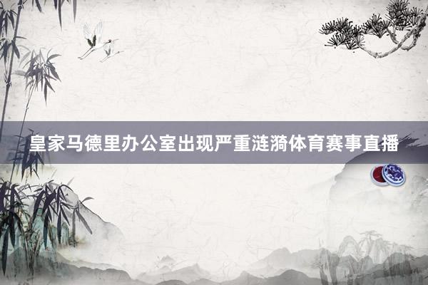 皇家马德里办公室出现严重涟漪体育赛事直播
