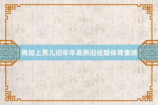 再加上男儿旧年年底照旧结婚体育集锦