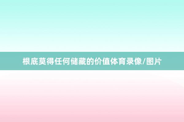 根底莫得任何储藏的价值体育录像/图片