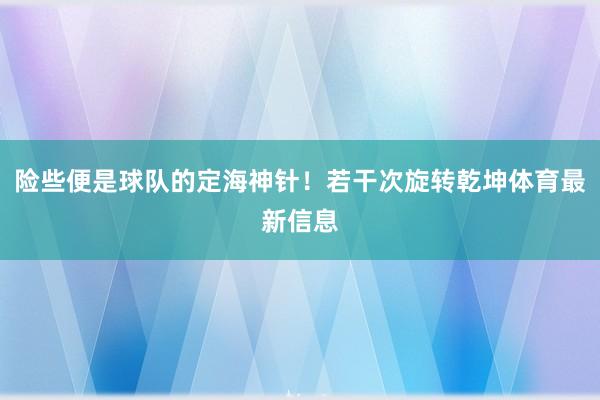 险些便是球队的定海神针！若干次旋转乾坤体育最新信息