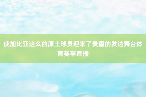 使加比亚这么的原土球员迎来了贵重的发达舞台体育赛事直播