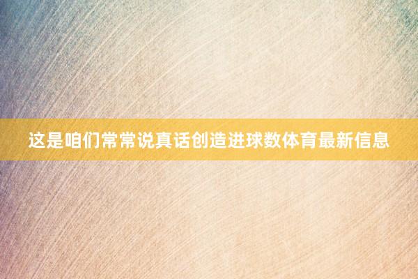 这是咱们常常说真话创造进球数体育最新信息