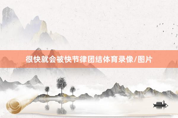 很快就会被快节律团结体育录像/图片