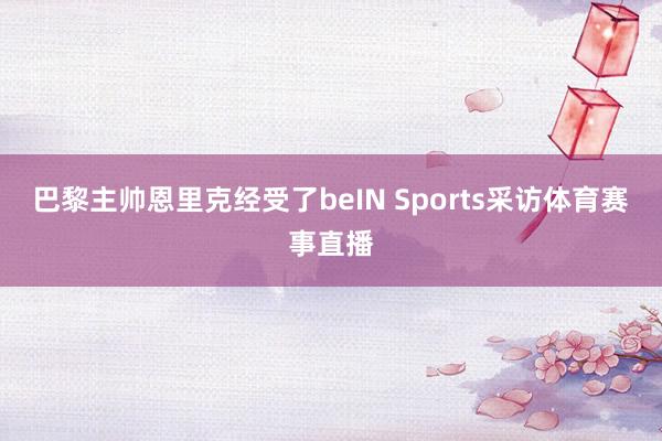 巴黎主帅恩里克经受了beIN Sports采访体育赛事直播