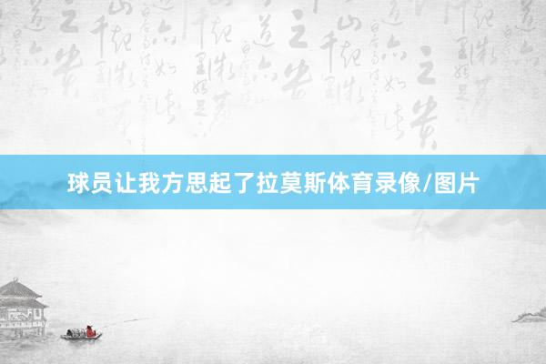 球员让我方思起了拉莫斯体育录像/图片