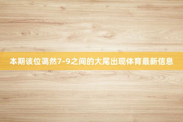 本期该位蔼然7-9之间的大尾出现体育最新信息