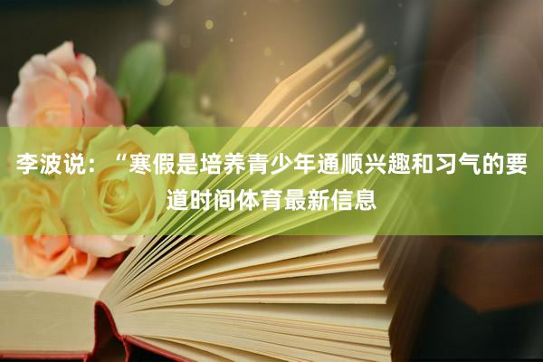 李波说：“寒假是培养青少年通顺兴趣和习气的要道时间体育最新信息