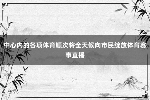 中心内的各项体育顺次将全天候向市民绽放体育赛事直播