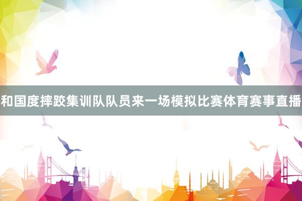和国度摔跤集训队队员来一场模拟比赛体育赛事直播