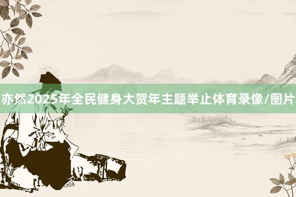 亦然2025年全民健身大贺年主题举止体育录像/图片