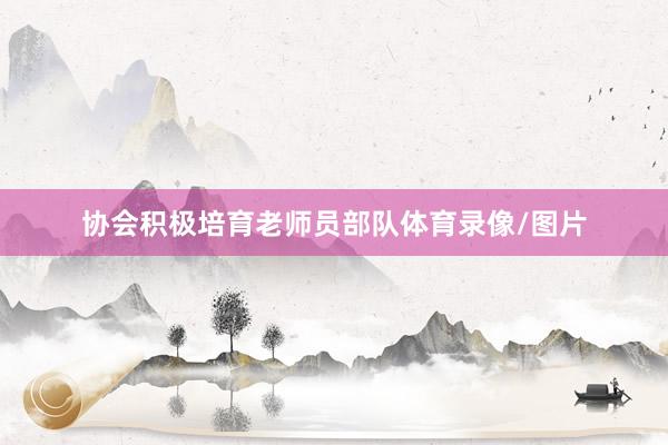 协会积极培育老师员部队体育录像/图片