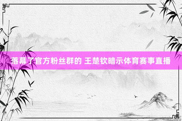 落幕了官方粉丝群的 王楚钦暗示体育赛事直播