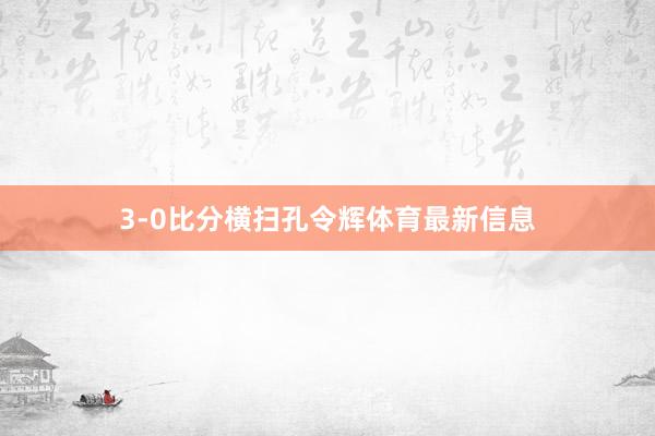 3-0比分横扫孔令辉体育最新信息