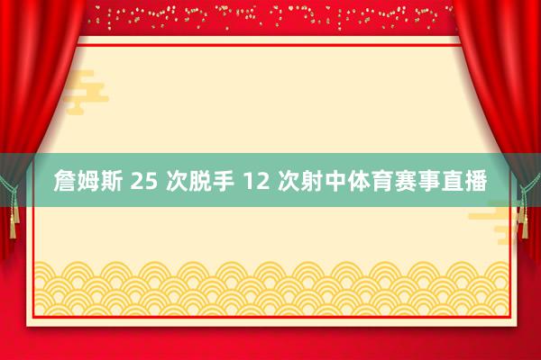 詹姆斯 25 次脱手 12 次射中体育赛事直播