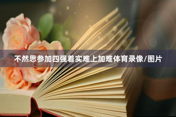 不然思参加四强着实难上加难体育录像/图片