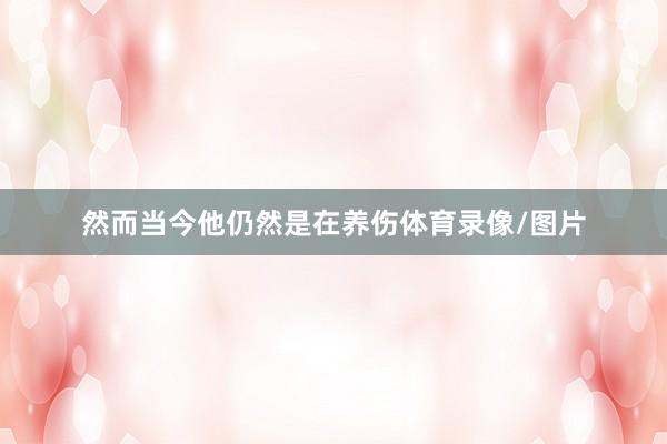 然而当今他仍然是在养伤体育录像/图片