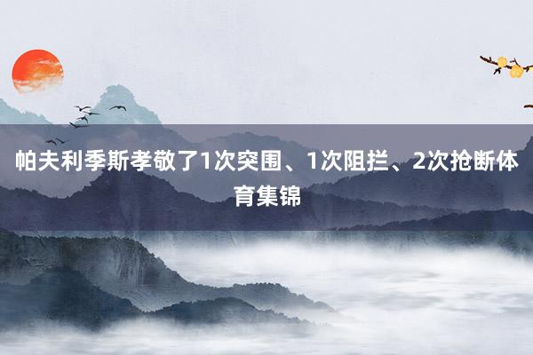 帕夫利季斯孝敬了1次突围、1次阻拦、2次抢断体育集锦
