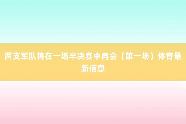 两支军队将在一场半决赛中再会（第一场）体育最新信息