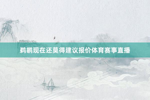 鹈鹕现在还莫得建议报价体育赛事直播