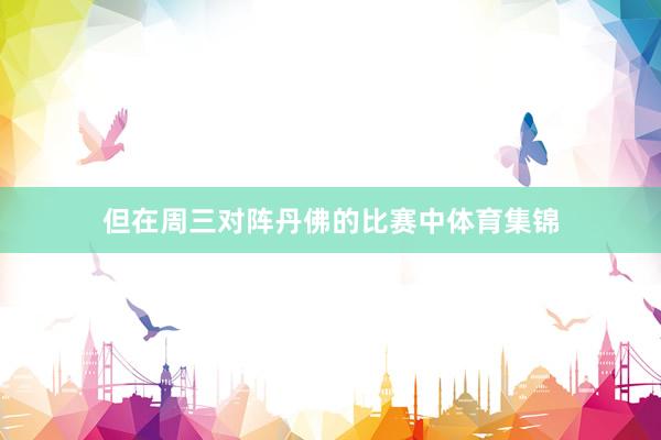 但在周三对阵丹佛的比赛中体育集锦