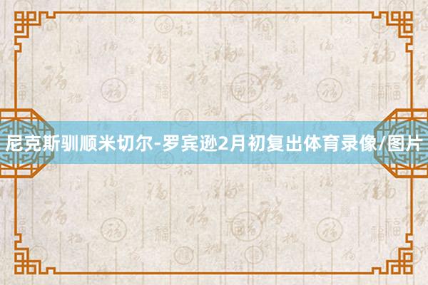 尼克斯驯顺米切尔-罗宾逊2月初复出体育录像/图片