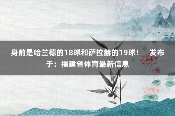 身前是哈兰德的18球和萨拉赫的19球！   发布于：福建省体育最新信息