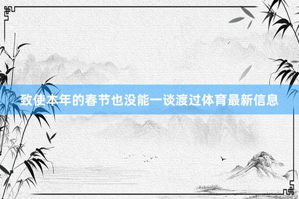 致使本年的春节也没能一谈渡过体育最新信息