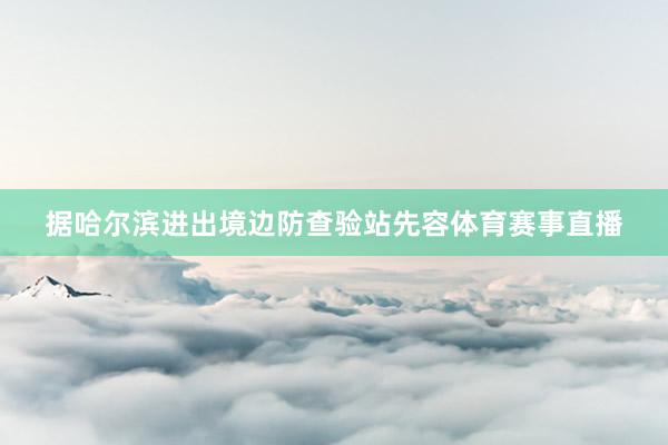 据哈尔滨进出境边防查验站先容体育赛事直播