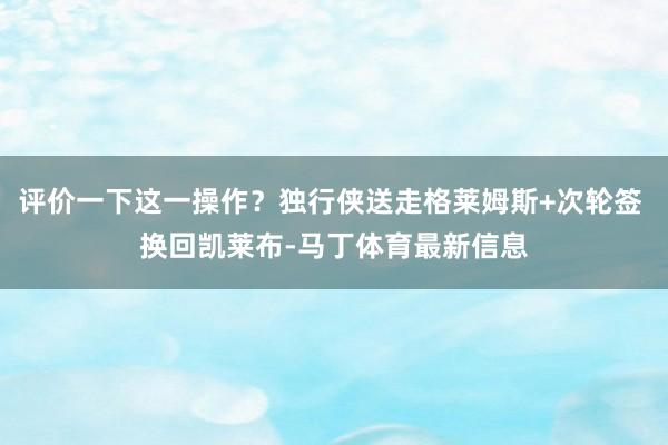 评价一下这一操作？独行侠送走格莱姆斯+次轮签 换回凯莱布-马丁体育最新信息