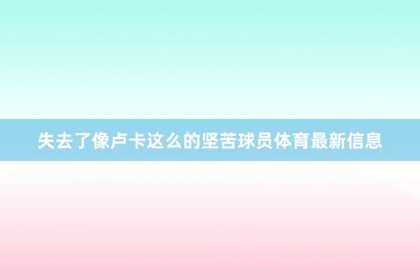 失去了像卢卡这么的坚苦球员体育最新信息