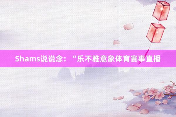Shams说说念:“乐不雅意象体育赛事直播