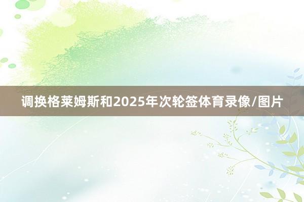 调换格莱姆斯和2025年次轮签体育录像/图片
