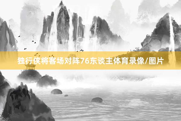 独行侠将客场对阵76东谈主体育录像/图片