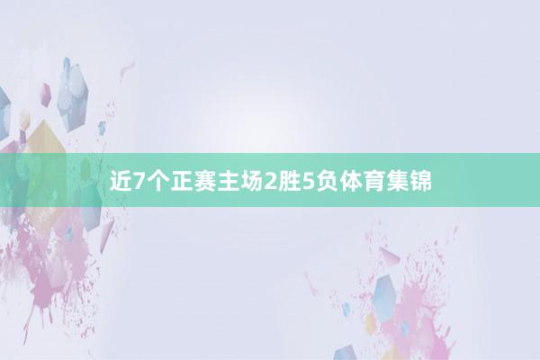 近7个正赛主场2胜5负体育集锦