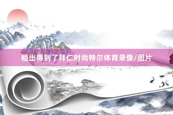 租出得到了拜仁时尚特尔体育录像/图片