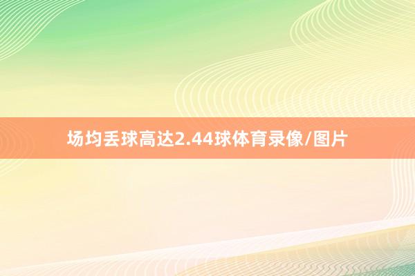 场均丢球高达2.44球体育录像/图片